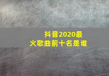 抖音2020最火歌曲前十名是谁