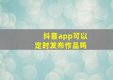 抖音app可以定时发布作品吗