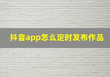 抖音app怎么定时发布作品