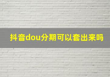 抖音dou分期可以套出来吗