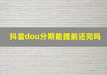 抖音dou分期能提前还完吗