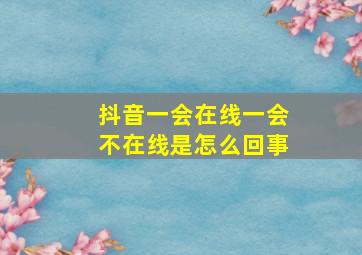 抖音一会在线一会不在线是怎么回事