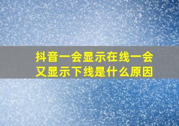 抖音一会显示在线一会又显示下线是什么原因