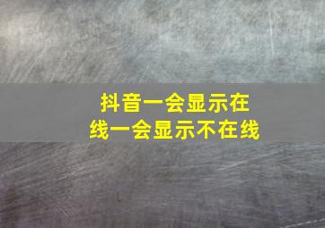 抖音一会显示在线一会显示不在线