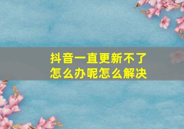 抖音一直更新不了怎么办呢怎么解决