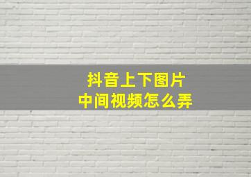 抖音上下图片中间视频怎么弄