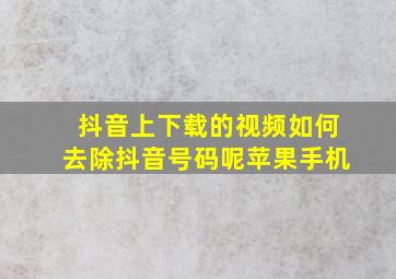 抖音上下载的视频如何去除抖音号码呢苹果手机