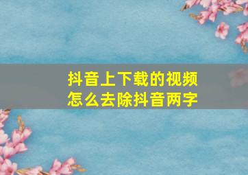 抖音上下载的视频怎么去除抖音两字