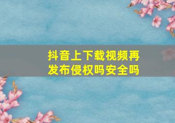 抖音上下载视频再发布侵权吗安全吗