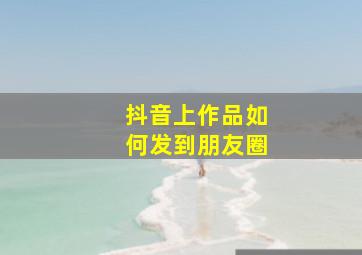 抖音上作品如何发到朋友圈