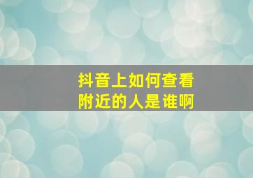 抖音上如何查看附近的人是谁啊