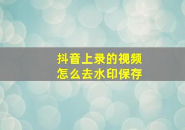 抖音上录的视频怎么去水印保存