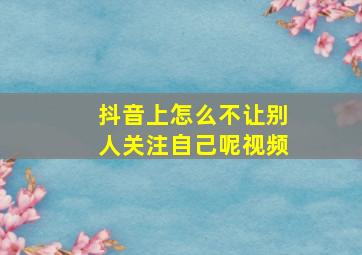 抖音上怎么不让别人关注自己呢视频