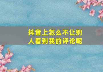 抖音上怎么不让别人看到我的评论呢