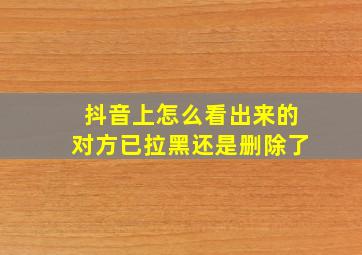 抖音上怎么看出来的对方已拉黑还是删除了