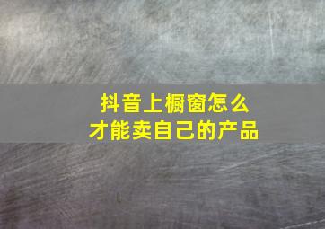 抖音上橱窗怎么才能卖自己的产品