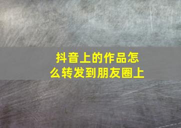 抖音上的作品怎么转发到朋友圈上