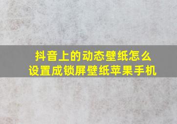 抖音上的动态壁纸怎么设置成锁屏壁纸苹果手机