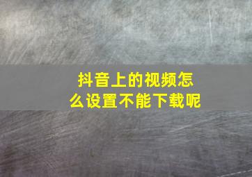 抖音上的视频怎么设置不能下载呢