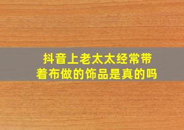 抖音上老太太经常带着布做的饰品是真的吗