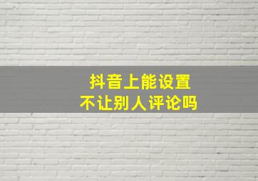 抖音上能设置不让别人评论吗