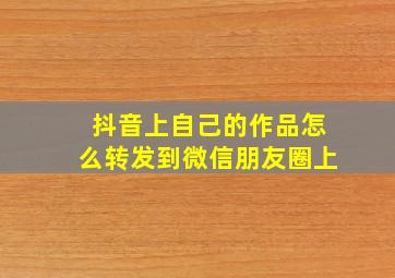 抖音上自己的作品怎么转发到微信朋友圈上