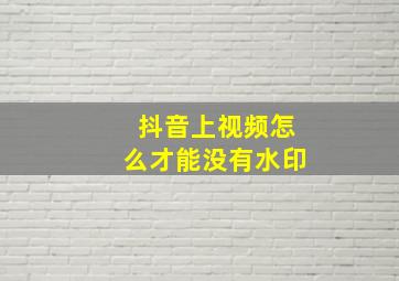 抖音上视频怎么才能没有水印