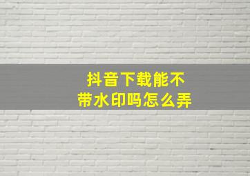 抖音下载能不带水印吗怎么弄