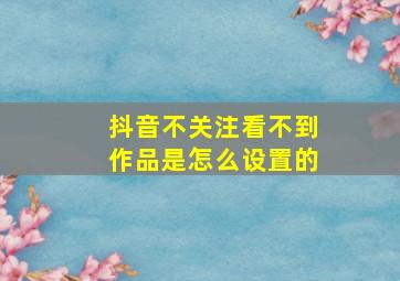 抖音不关注看不到作品是怎么设置的