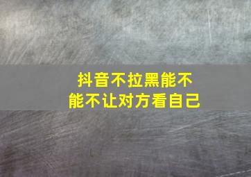 抖音不拉黑能不能不让对方看自己