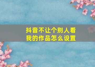 抖音不让个别人看我的作品怎么设置