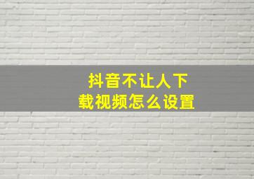 抖音不让人下载视频怎么设置