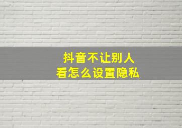 抖音不让别人看怎么设置隐私