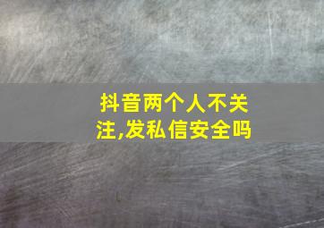 抖音两个人不关注,发私信安全吗