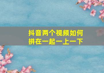 抖音两个视频如何拼在一起一上一下