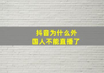 抖音为什么外国人不能直播了