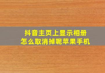 抖音主页上显示相册怎么取消掉呢苹果手机