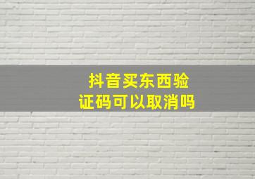 抖音买东西验证码可以取消吗