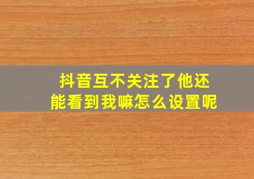 抖音互不关注了他还能看到我嘛怎么设置呢