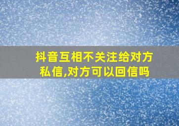 抖音互相不关注给对方私信,对方可以回信吗