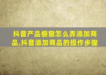 抖音产品橱窗怎么弄添加商品,抖音添加商品的操作步骤