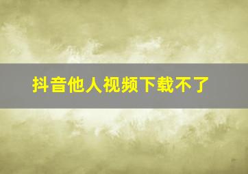 抖音他人视频下载不了