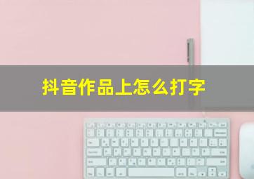 抖音作品上怎么打字