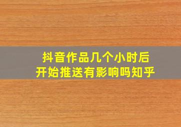 抖音作品几个小时后开始推送有影响吗知乎