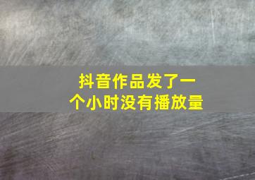 抖音作品发了一个小时没有播放量