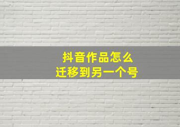 抖音作品怎么迁移到另一个号