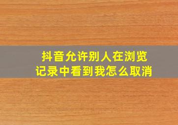 抖音允许别人在浏览记录中看到我怎么取消