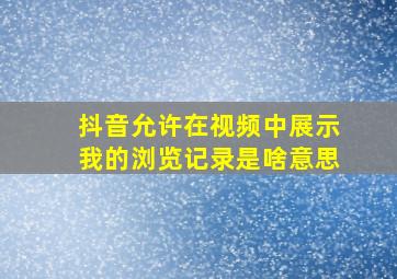 抖音允许在视频中展示我的浏览记录是啥意思