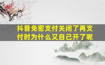 抖音免密支付关闭了再支付时为什么又自己开了呢