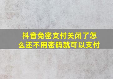 抖音免密支付关闭了怎么还不用密码就可以支付